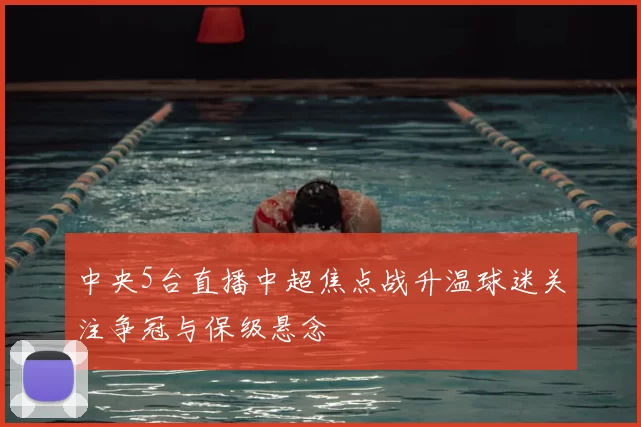 中央5台直播中超焦点战升温球迷关注争冠与保级悬念