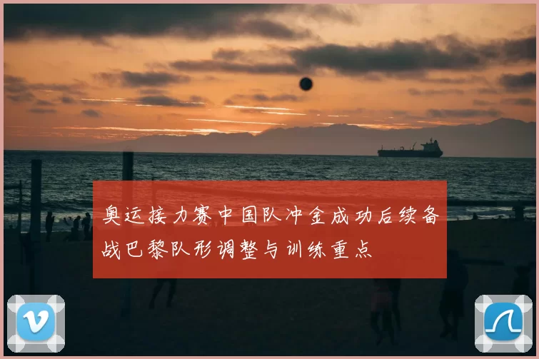 奥运接力赛中国队冲金成功后续备战巴黎队形调整与训练重点