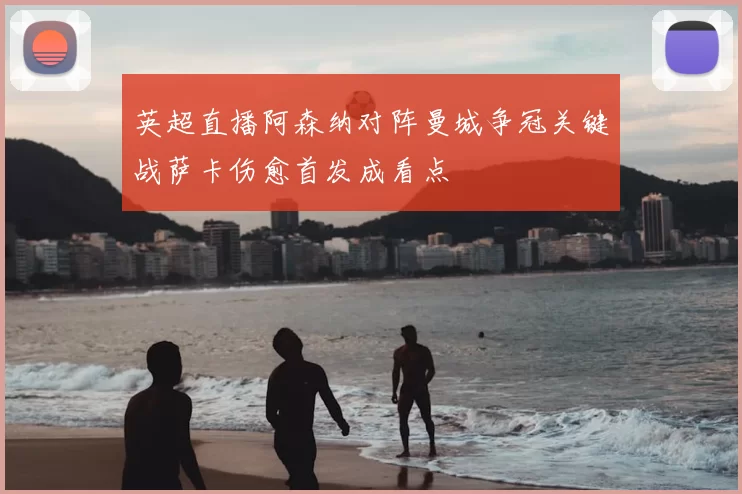 英超直播阿森纳对阵曼城争冠关键战萨卡伤愈首发成看点