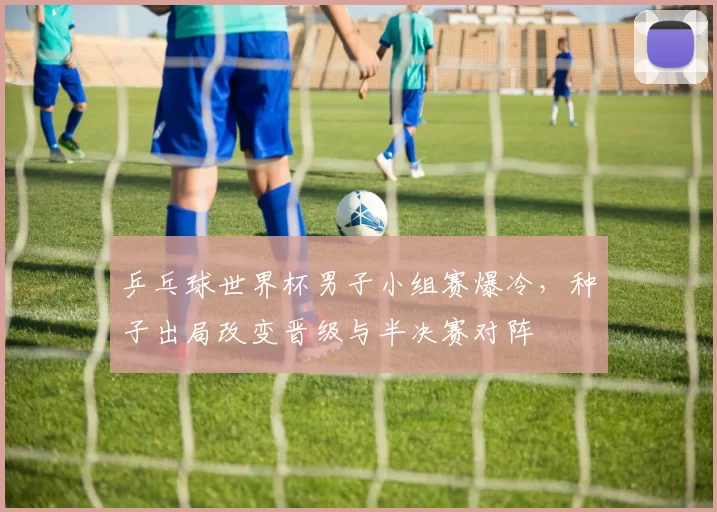 乒乓球世界杯男子小组赛爆冷，种子出局改变晋级与半决赛对阵